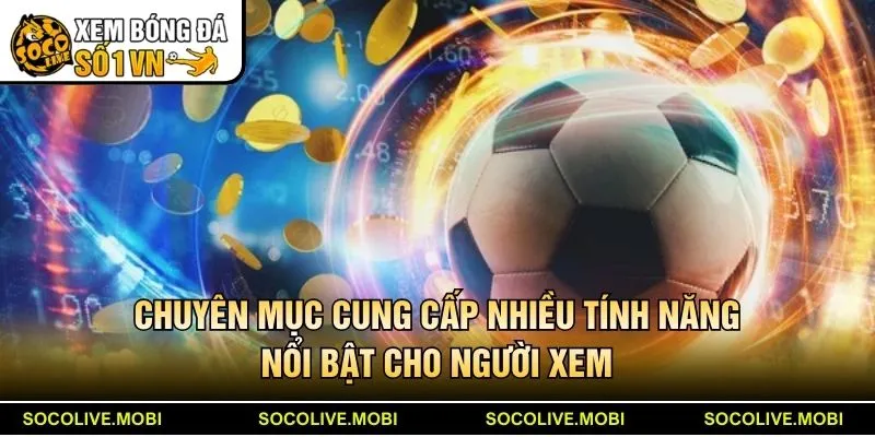 Chuyên mục cung cấp nhiều tính năng nổi bật cho người xem